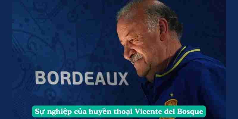 Sự nghiệp của huyền thoại Vicente del Bosque